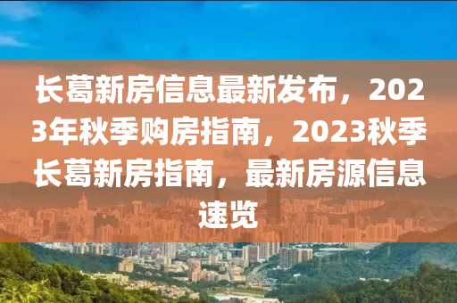 長葛新房信息最新發(fā)布，2023年秋季購房指南，2023秋季長葛新房指南，最新房源信息速覽