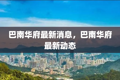 巴南華府最新消息，巴南華府最新動態(tài)