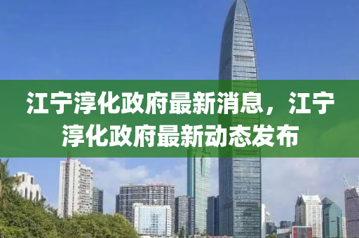 江寧淳化政府最新消息，江寧淳化政府最新動態(tài)發(fā)布