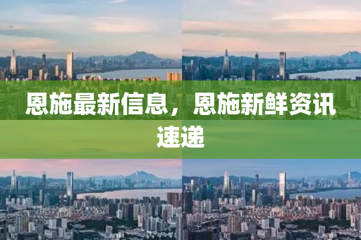 恩施最新信息，恩施新鮮資訊速遞