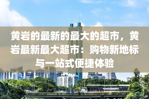 黃巖的最新的最大的超市，黃巖最新最大超市：購物新地標(biāo)與一站式便捷體驗(yàn)