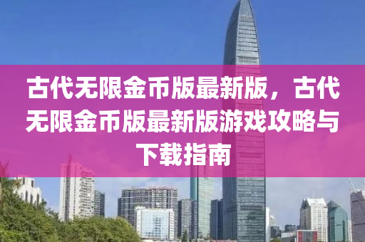 古代無限金幣版最新版，古代無限金幣版最新版游戲攻略與下載指南