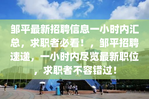 鄒平最新招聘信息一小時內(nèi)匯總，求職者必看！，鄒平招聘速遞，一小時內(nèi)盡覽最新職位，求職者不容錯過！