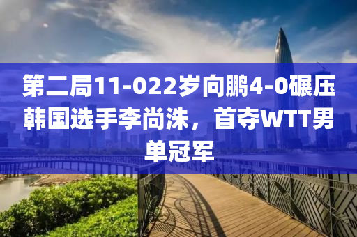 第二局11-022歲向鵬4-0碾壓韓國選手李尚洙，首奪WTT男單冠軍