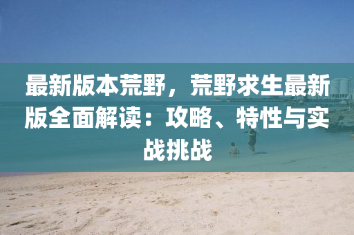 最新版本荒野，荒野求生最新版全面解讀：攻略、特性與實(shí)戰(zhàn)挑戰(zhàn)
