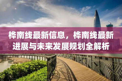 樺南線最新信息，樺南線最新進(jìn)展與未來發(fā)展規(guī)劃全解析
