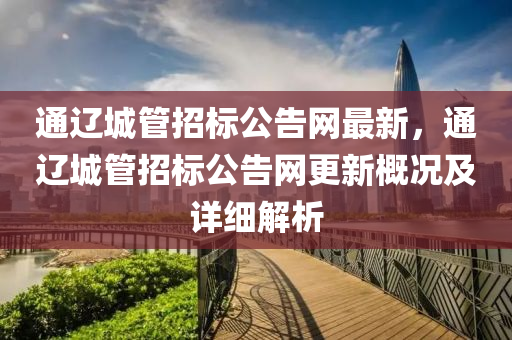 通遼城管招標(biāo)公告網(wǎng)最新，通遼城管招標(biāo)公告網(wǎng)更新概況及詳細(xì)解析