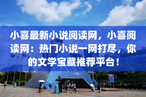 小喜最新小說閱讀網(wǎng)，小喜閱讀網(wǎng)：熱門小說一網(wǎng)打盡，你的文學(xué)寶藏推薦平臺(tái)！