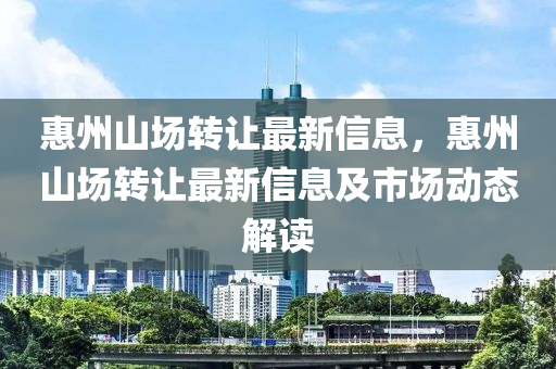 惠州山場(chǎng)轉(zhuǎn)讓最新信息，惠州山場(chǎng)轉(zhuǎn)讓最新信息及市場(chǎng)動(dòng)態(tài)解讀
