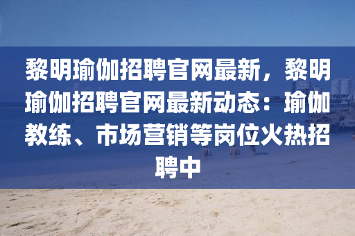 黎明瑜伽招聘官網(wǎng)最新，黎明瑜伽招聘官網(wǎng)最新動(dòng)態(tài)：瑜伽教練、市場(chǎng)營(yíng)銷等崗位火熱招聘中
