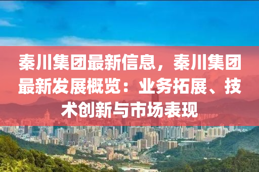 秦川集團(tuán)最新信息，秦川集團(tuán)最新發(fā)展概覽：業(yè)務(wù)拓展、技術(shù)創(chuàng)新與市場(chǎng)表現(xiàn)