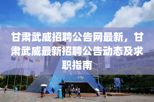 甘肅武威招聘公告網(wǎng)最新，甘肅武威最新招聘公告動(dòng)態(tài)及求職指南