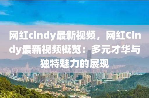 網(wǎng)紅cindy最新視頻，網(wǎng)紅Cindy最新視頻概覽：多元才華與獨(dú)特魅力的展現(xiàn)