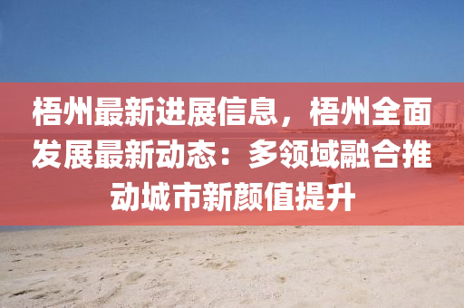 梧州最新進展信息，梧州全面發(fā)展最新動態(tài)：多領域融合推動城市新顏值提升