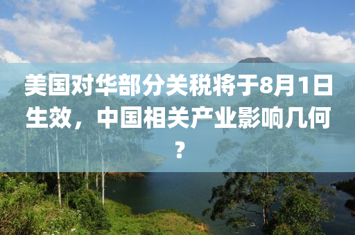 美國對華部分關稅將于8月1日生效，中國相關產業(yè)影響幾何？