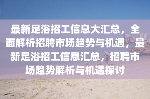 最新足浴招工信息大匯總，全面解析招聘市場趨勢與機(jī)遇，最新足浴招工信息匯總，招聘市場趨勢解析與機(jī)遇探討