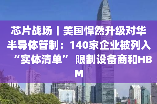 芯片戰(zhàn)場丨美國悍然升級(jí)對(duì)華半導(dǎo)體管制：140家企業(yè)被列入“實(shí)體清單” 限制設(shè)備商和HBM