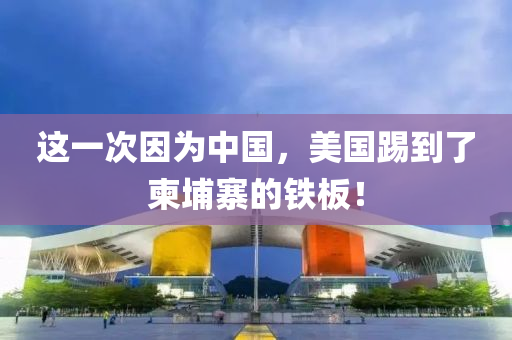 這一次因?yàn)橹袊?guó)，美國(guó)踢到了柬埔寨的鐵板！
