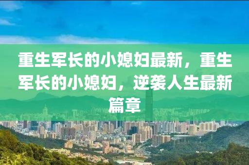 重生軍長(zhǎng)的小媳婦最新，重生軍長(zhǎng)的小媳婦，逆襲人生最新篇章