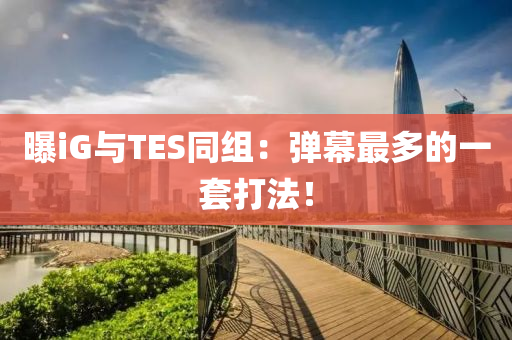 曝iG與TES同組：彈幕最多的一套打法！