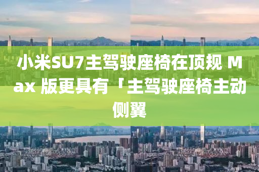 小米SU7主駕駛座椅在頂規(guī) Max 版更具有「主駕駛座椅主動(dòng)側(cè)翼