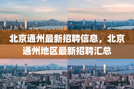 北京通州最新招聘信息，北京通州地區(qū)最新招聘匯總