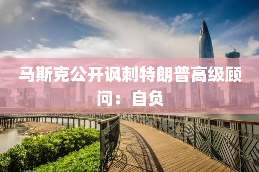馬斯克公開諷刺特朗普高級顧問：自負(fù)