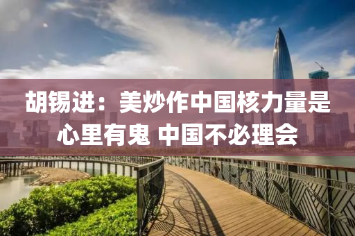 胡錫進(jìn)：美炒作中國核力量是心里有鬼 中國不必理會