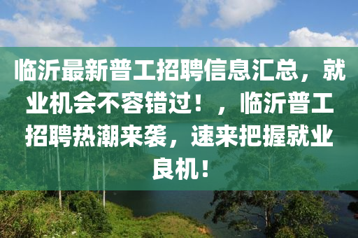 臨沂最新普工招聘信息匯總，就業(yè)機會不容錯過！，臨沂普工招聘熱潮來襲，速來把握就業(yè)良機！