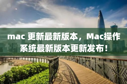 mac 更新最新版本，Mac操作系統(tǒng)最新版本更新發(fā)布！