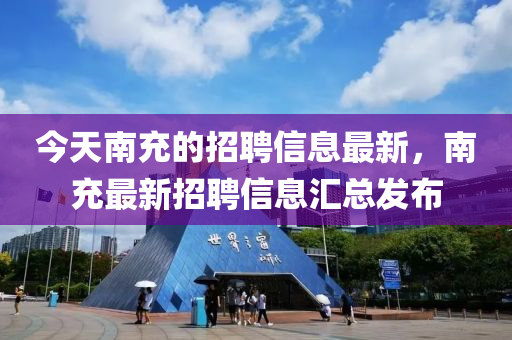 今天南充的招聘信息最新，南充最新招聘信息匯總發(fā)布