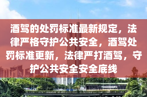 酒駕的處罰標(biāo)準(zhǔn)最新規(guī)定，法律嚴(yán)格守護(hù)公共安全，酒駕處罰標(biāo)準(zhǔn)更新，法律嚴(yán)打酒駕，守護(hù)公共安全安全底線