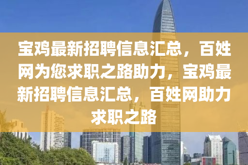 寶雞最新招聘信息匯總，百姓網(wǎng)為您求職之路助力，寶雞最新招聘信息匯總，百姓網(wǎng)助力求職之路