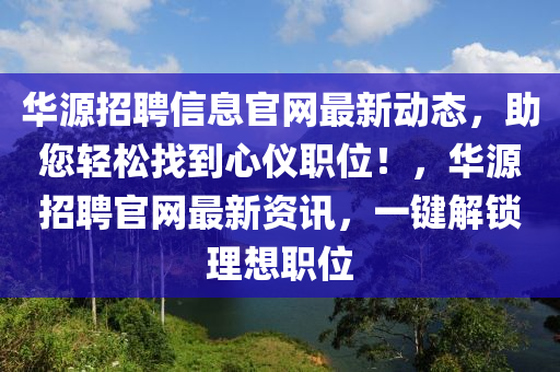華源招聘信息官網(wǎng)最新動(dòng)態(tài)，助您輕松找到心儀職位！，華源招聘官網(wǎng)最新資訊，一鍵解鎖理想職位