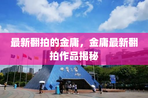 最新翻拍的金庸，金庸最新翻拍作品揭秘