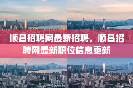順昌招聘網(wǎng)最新招聘，順昌招聘網(wǎng)最新職位信息更新