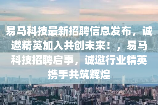 易馬科技最新招聘信息發(fā)布，誠邀精英加入共創(chuàng)未來！，易馬科技招聘啟事，誠邀行業(yè)精英攜手共筑輝煌