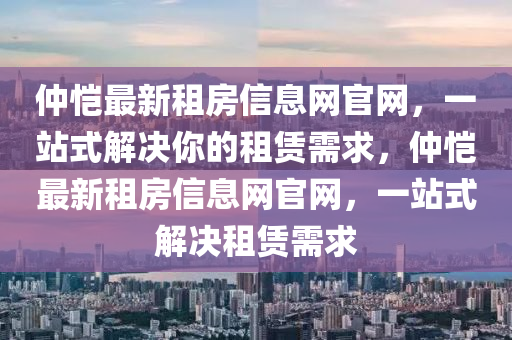 仲愷最新租房信息網(wǎng)官網(wǎng)，一站式解決你的租賃需求，仲愷最新租房信息網(wǎng)官網(wǎng)，一站式解決租賃需求