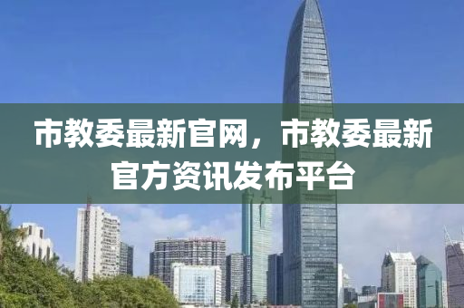 市教委最新官網(wǎng)，市教委最新官方資訊發(fā)布平臺