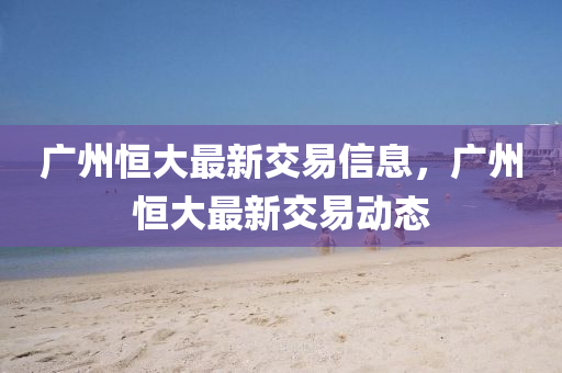 廣州恒大最新交易信息，廣州恒大最新交易動態(tài)