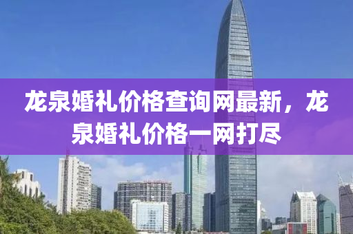 龍泉婚禮價格查詢網(wǎng)最新，龍泉婚禮價格一網(wǎng)打盡