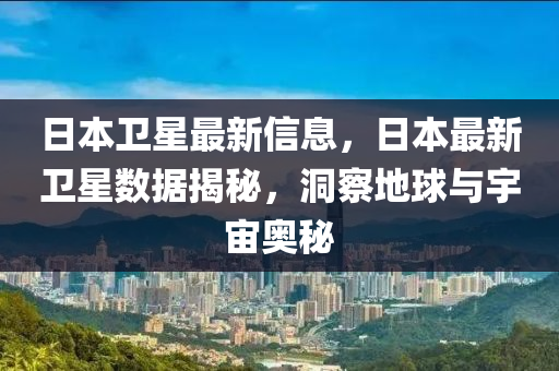 日本衛(wèi)星最新信息，日本最新衛(wèi)星數(shù)據(jù)揭秘，洞察地球與宇宙奧秘