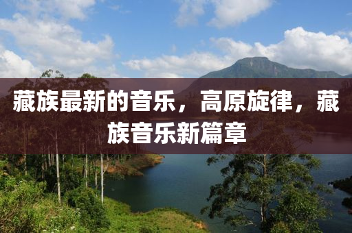 藏族最新的音樂，高原旋律，藏族音樂新篇章