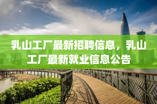 乳山工廠(chǎng)最新招聘信息，乳山工廠(chǎng)最新就業(yè)信息公告