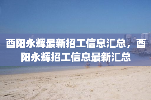 酉陽永輝最新招工信息匯總，酉陽永輝招工信息最新匯總