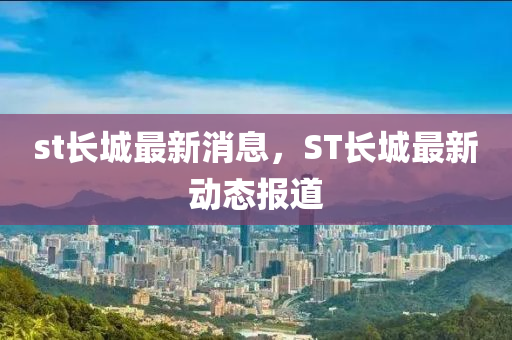 st長城最新消息，ST長城最新動(dòng)態(tài)報(bào)道