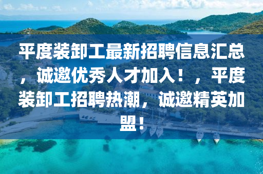 平度裝卸工最新招聘信息匯總，誠邀優(yōu)秀人才加入！，平度裝卸工招聘熱潮，誠邀精英加盟！