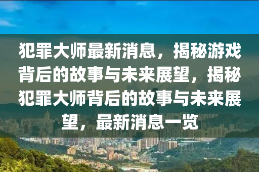 犯罪大師最新消息，揭秘游戲背后的故事與未來展望，揭秘犯罪大師背后的故事與未來展望，最新消息一覽