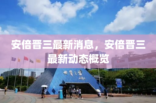 安倍晉三最新消息，安倍晉三最新動態(tài)概覽