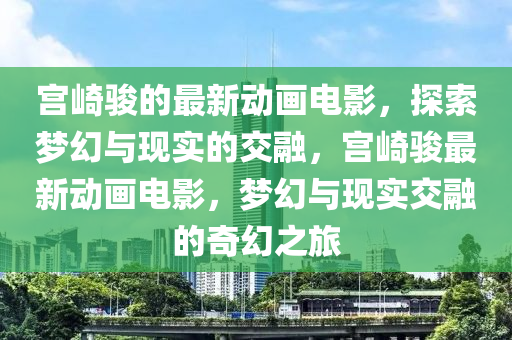 宮崎駿的最新動(dòng)畫電影，探索夢幻與現(xiàn)實(shí)的交融，宮崎駿最新動(dòng)畫電影，夢幻與現(xiàn)實(shí)交融的奇幻之旅